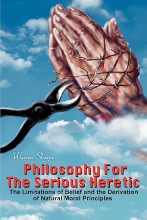 Seller image for Philosophy For The Serious Heretic : The Limitations of Belief and the Derivation of Natural Moral Principles for sale by AHA-BUCH GmbH