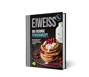 EIWEISS - Das gesunde Fitnesskonzept: Eiweiß-Basics für Sportlerherzen und über 40 starke Rezepte...