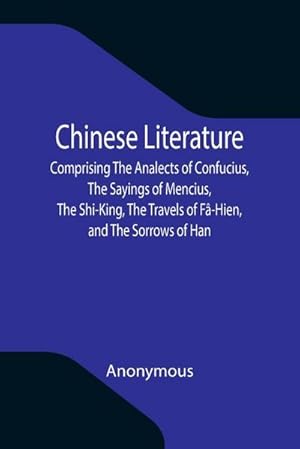 Imagen del vendedor de Chinese Literature; Comprising The Analects of Confucius, The Sayings of Mencius, The Shi-King, The Travels of F-Hien, and The Sorrows of Han a la venta por AHA-BUCH GmbH