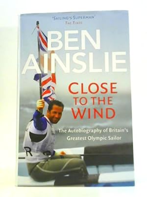 Seller image for Ben Ainslie: Close to The Wind: Autobiography of Britain's Greatest Olympic Sailor for sale by World of Rare Books