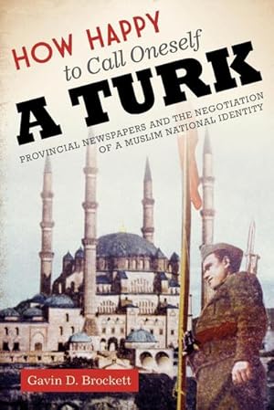 Imagen del vendedor de How Happy to Call Oneself a Turk : Provincial Newspapers and the Negotiation of a Muslim National Identity a la venta por AHA-BUCH GmbH