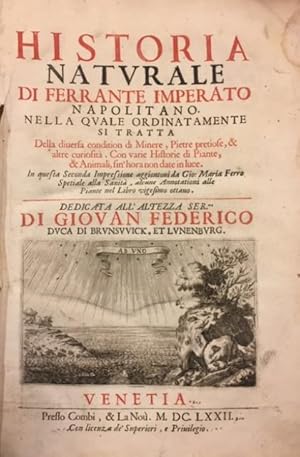 Image du vendeur pour HISTORIA NATURALE DI FERRANTE IMPERATO NAPOLITANO. Nella quale ordinatamente si tratta della diversa condition di Minere, Pietre pretiose, & altre curiosit. Con varie Historie di Piante, & Animali, sin'hora non date in luce. In questa Seconda Impressione aggiontovi da Gio. Maria Ferro Spetiale alla Sanit, alcune Annotationi alle Piante nel Libro vigesimo ottavo. Dedicata all'Altezza Ser.ma di Giovan Federico Duca di Brunswick, et Lunenburg. mis en vente par studio bibliografico pera s.a.s.