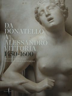 Da Donatello a Alessandro Vittoria 1450 - 1600. 150 anni di scultura nella Repubblica di Venezia....