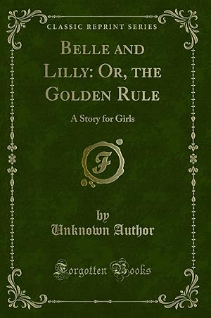 Image du vendeur pour Belle and Lilly: Or, the Golden Rule: A Story for Girls (Classic Reprint) mis en vente par Forgotten Books