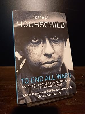 To End All Wars. A Story of Protest and Patriotism in the First World War. [By Adam Hochschild].