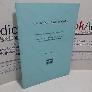 Putting Our House in Order : Untying Bicameralism's Gordian Knot, Or, How to Elect a Second Chamb...