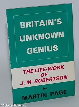 Britain's Unknown Genius, An Introduction to the Life-Work of John Mackinnon Robertson. Foreword ...