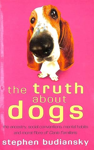 The Truth About Dogs: The Ancestry, Social Conventions, Mental Habits and Moral Fibre of Canis fa...