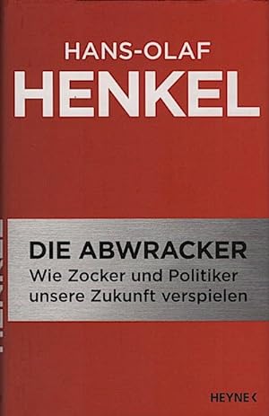 Die Abwracker : wie Zocker und Politiker unsere Zukunft verspielen / Hans-Olaf Henkel Wie Zocker ...
