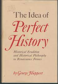 The Idea of Perfect History: Historical Erudition and Historical Philosophy in Renaissance France