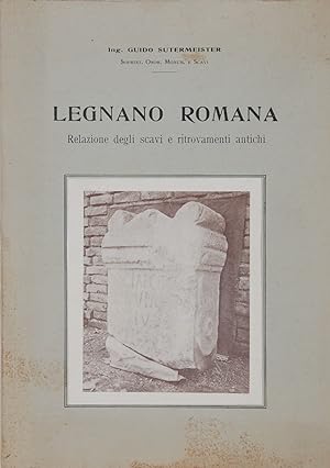 Legnano romana. Relazione degli scavi e ritrovamenti antichi