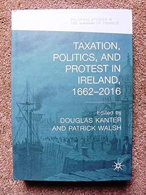 Taxation, Politics, and Protest in Ireland, 1662-2016 (Palgrave Studies in the History of Finance)