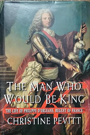 THE MAN WHO WOULD BE KING, The Life of Philippe D'Orleans, Regent of France, 1674 - 1723,