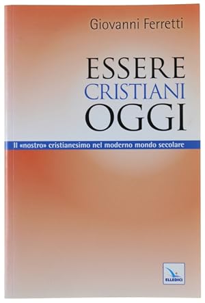 Imagen del vendedor de ESSERE CRISTIANI OGGI. Il "nostro" cristianesimo nel moderno mondo secolare.: a la venta por Bergoglio Libri d'Epoca