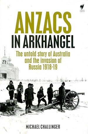 Anzacs In Arkhangel: The Untold Story Of Australia And The Invasion Of Russia 1918-19