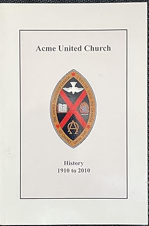 Acme United Church 1910 to 2010 An Alberta History of the previous and current churches and charg...