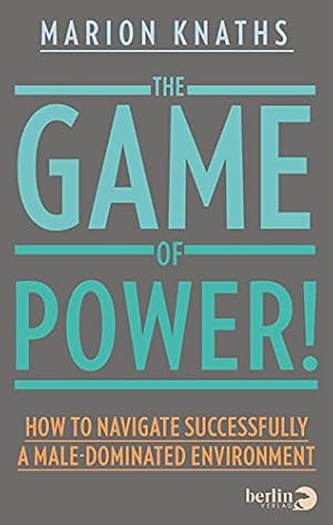 The Game of Power! How to Navigate Successfully a Male-Dominated Environment;