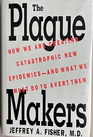 The Plague Makers How We Are Creating Catastrophic New Epidemics, and What We Must Do to Avert Them