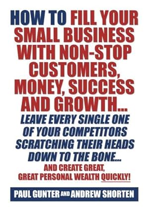 Bild des Verkufers fr How To Fill Your Small Business With Non-Stop Customers, Money, Success And Growth Leave Every Single One Of Your Competitors Scratching Their Heads . Create Great, Great Personal Wealth Quickly! zum Verkauf von WeBuyBooks