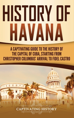 Seller image for History of Havana: A Captivating Guide to the History of the Capital of Cuba, Starting from Christopher Columbus' Arrival to Fidel Castro (Hardback or Cased Book) for sale by BargainBookStores