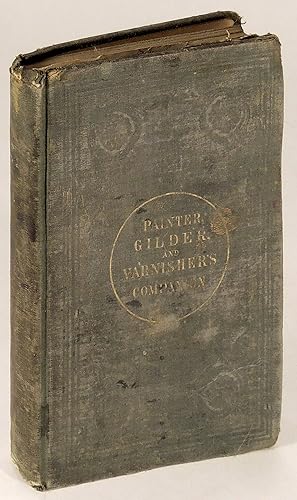 The Painter, Gilder, and Varnisher's Companion: Containing Rules and Regulations in Every Thing R...