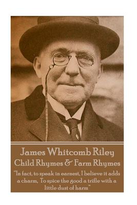 Seller image for James Whitcomb Riley - Child Rhymes & Farm Rhymes: "In fact, to speak in earnest, I believe it adds a charm, To spice the good a trifle with a little (Paperback or Softback) for sale by BargainBookStores