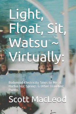 Seller image for Light, Float, Sit, Watsu Virtually: : Bodymind Electricity Sings to Me at Harbin Hot Springs & Other Traveling Poems (Paperback or Softback) for sale by BargainBookStores