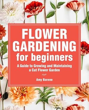 Bild des Verkufers fr Flower Gardening for Beginners : A Guide to Growing and Maintaining a Cut-flower Garden zum Verkauf von GreatBookPrices