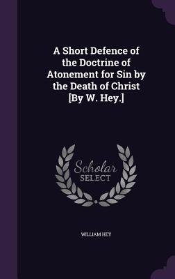 Imagen del vendedor de A Short Defence of the Doctrine of Atonement for Sin by the Death of Christ [By W. Hey.] (Hardback or Cased Book) a la venta por BargainBookStores