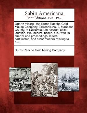 Bild des Verkufers fr Quartz Mining: The Burns Ranche Gold Mining Company, Township No. 2, Mariposa County, in California: An Account of Its Location, Titl (Paperback or Softback) zum Verkauf von BargainBookStores