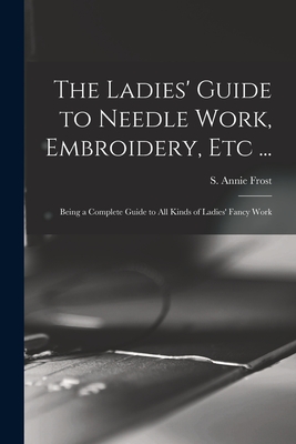 Image du vendeur pour The Ladies' Guide to Needle Work, Embroidery, Etc .: Being a Complete Guide to All Kinds of Ladies' Fancy Work (Paperback or Softback) mis en vente par BargainBookStores