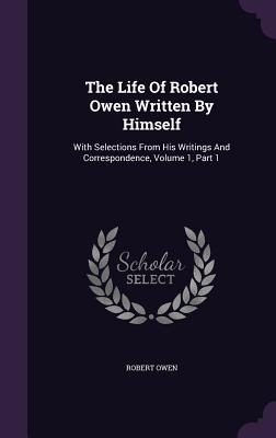 Immagine del venditore per The Life of Robert Owen Written by Himself: With Selections from His Writings and Correspondence, Volume 1, Part 1 (Hardback or Cased Book) venduto da BargainBookStores