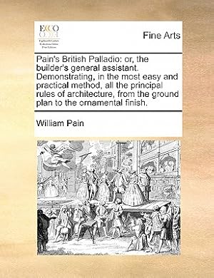 Imagen del vendedor de Pain's British Palladio: Or, the Builder's General Assistant. Demonstrating, in the Most Easy and Practical Method, All the Principal Rules of (Paperback or Softback) a la venta por BargainBookStores