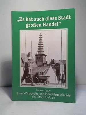 Es hat auch diese Stadt großen Handel. Eine Wirtschafts- und Handelsgeschichte der Stadt Uelzen