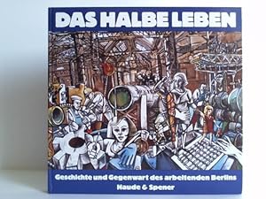 Das halbe Leben. Geschichte und Gegenwart des arbeitenden Berlins