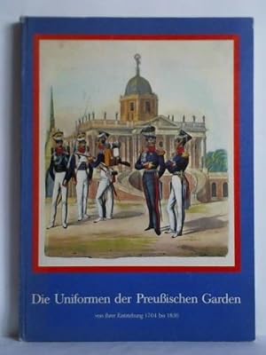 Die Uniformen der Preußischen Garden von ihrer Entstehung 1704 bis 1836