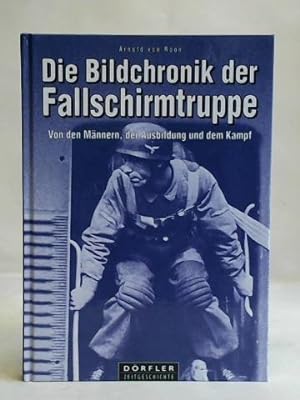 Die Bildchronik der Fallschirmtruppe 1935 - 1945. Von den Männern, der Ausbildung, dem Kampf