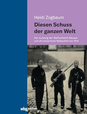 Seller image for Diesen Schuss der ganzen Welt : Der Aufstieg der Waffenfabrik Mauser und die kaiserliche Weltpolitik bis 1914 for sale by AHA-BUCH GmbH