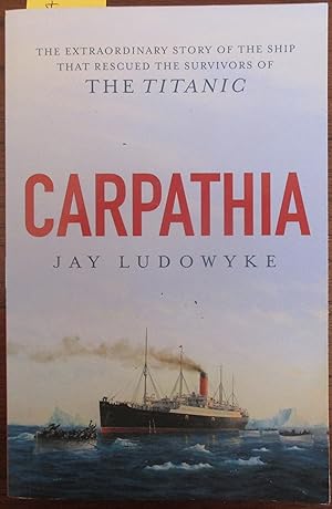 Carpathia: The Extraordinary Story of the Ship that Rescued the Survivors of the Titanic