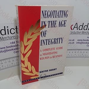 Negotiating in the Age of Integrity : A Complete Guide to Negotiating Win/Win in Business and Life