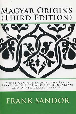 Magyar Origins: Third Edition; a 21st century look at the Indo-Aryan origins of ancient Hungarian...