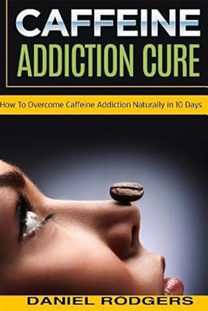 Seller image for Caffeine Addiction Cure : How to Overcome Caffeine Addiction Naturally in 10 Days for sale by GreatBookPrices