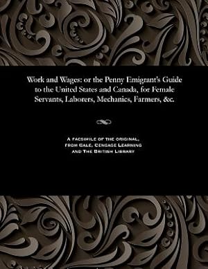 Image du vendeur pour Work and Wages: Or the Penny Emigrant's Guide to the United States and Canada, for Female Servants, Laborers, Mechanics, Farmers, &c. (Paperback or Softback) mis en vente par BargainBookStores