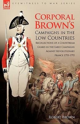 Seller image for Corporal Brown's Campaigns in the Low Countries: Recollections of a Coldstream Guard in the Early Campaigns Against Revolutionary France 1793-1795 (Hardback or Cased Book) for sale by BargainBookStores