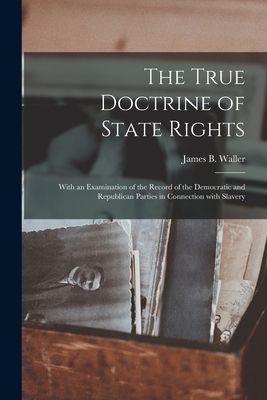 Image du vendeur pour The True Doctrine of State Rights: With an Examination of the Record of the Democratic and Republican Parties in Connection With Slavery (Paperback or Softback) mis en vente par BargainBookStores