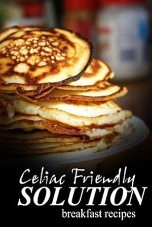Seller image for Celiac Friendly Solution - Breakfast Recipes : Ultimate Celiac Cookbook Series for Celiac Disease and Gluten Sensitivity for sale by GreatBookPrices