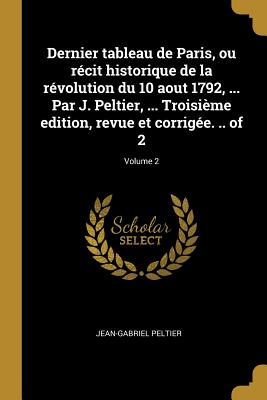 Seller image for Dernier Tableau de Paris, Ou R�cit Historique de la R�volution Du 10 Aout 1792, . Par J. Peltier, . Troisi�me Edition, Revue Et Corrig�e. . of 2; (Paperback or Softback) for sale by BargainBookStores