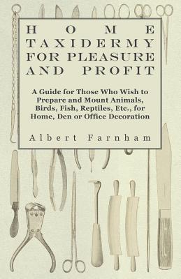 Seller image for Home Taxidermy or Pleasure and Profit - A Guide for Those Who Wish to Prepare and Mount Animals, Birds, Fish, Reptiles, Etc., for Home, Den or Office (Paperback or Softback) for sale by BargainBookStores