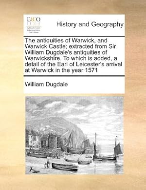 Seller image for The Antiquities of Warwick, and Warwick Castle; Extracted from Sir William Dugdale's Antiquities of Warwickshire. to Which Is Added, a Detail of the E (Paperback or Softback) for sale by BargainBookStores