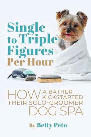 Seller image for Single to Triple Figures Per Hour: How a Bather Kickstarted Their Solo-groomer Dog Spa [Soft Cover ] for sale by booksXpress